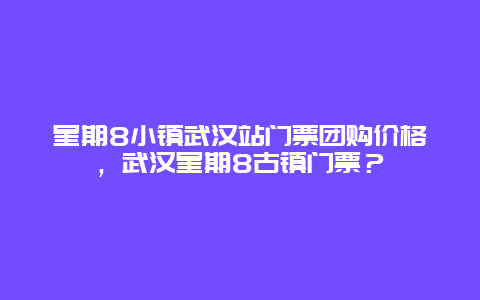 星期8小镇武汉站门票团购价格，武汉星期8古镇门票？