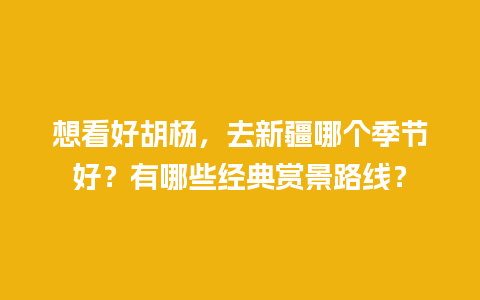 想看好胡杨，去新疆哪个季节好？有哪些经典赏景路线？