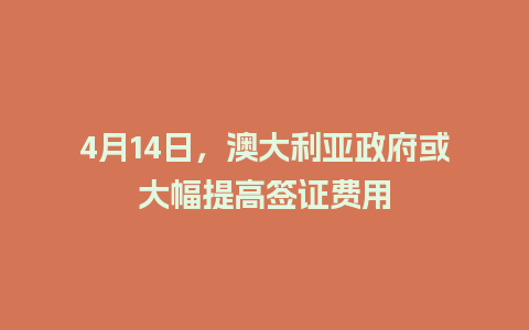 4月14日，澳大利亚政府或大幅提高签证费用