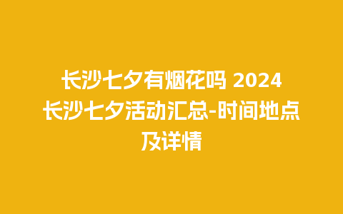 长沙七夕有烟花吗 2024长沙七夕活动汇总-时间地点及详情