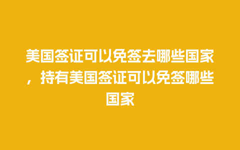 美国签证可以免签去哪些国家，持有美国签证可以免签哪些国家