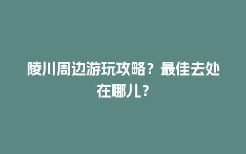 陵川周边游玩攻略？最佳去处在哪儿？