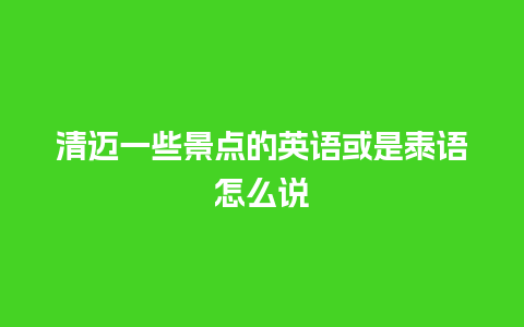 清迈一些景点的英语或是泰语怎么说