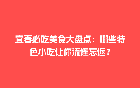 宜春必吃美食大盘点：哪些特色小吃让你流连忘返？