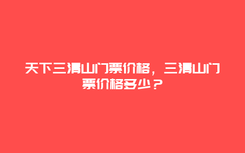 天下三清山门票价格，三清山门票价格多少？