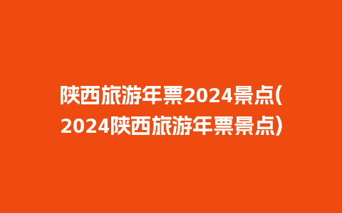 陕西旅游年票2024景点(2024陕西旅游年票景点)