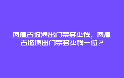 凤凰古城演出门票多少钱，凤凰古城演出门票多少钱一位？