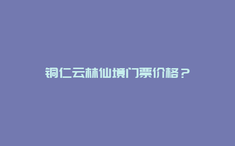 铜仁云林仙境门票价格？