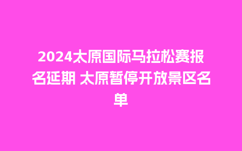 2024太原国际马拉松赛报名延期 太原暂停开放景区名单