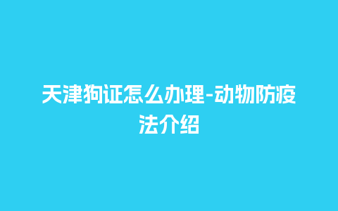 天津狗证怎么办理-动物防疫法介绍