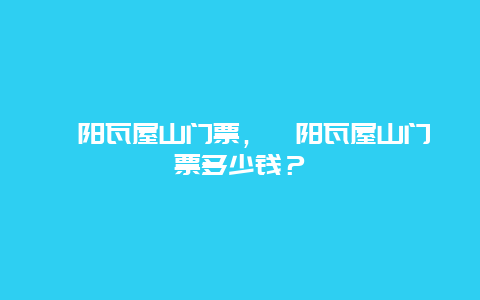 溧阳瓦屋山门票，溧阳瓦屋山门票多少钱？