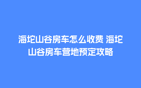 海坨山谷房车怎么收费 海坨山谷房车营地预定攻略