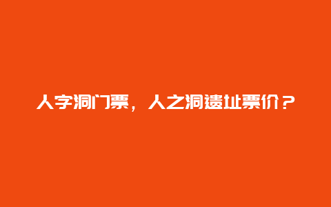 人字洞门票，人之洞遗址票价？