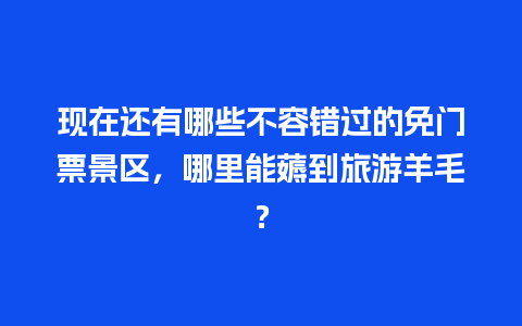 现在还有哪些不容错过的免门票景区，哪里能薅到旅游羊毛？