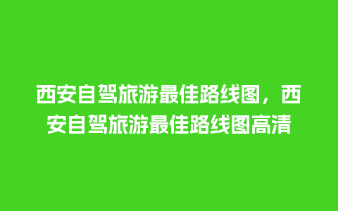 西安自驾旅游最佳路线图，西安自驾旅游最佳路线图高清