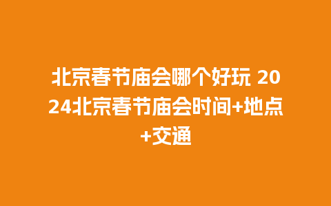 北京春节庙会哪个好玩 2024北京春节庙会时间+地点+交通