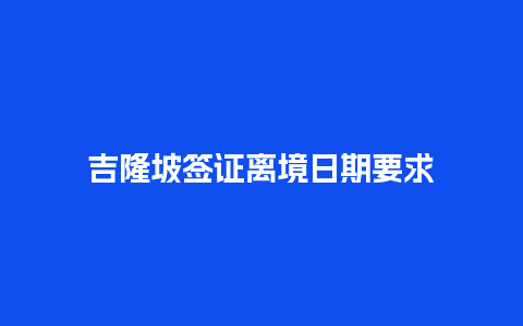 吉隆坡签证离境日期要求