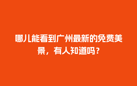 哪儿能看到广州最新的免费美景，有人知道吗？