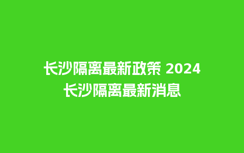 长沙隔离最新政策 2024长沙隔离最新消息