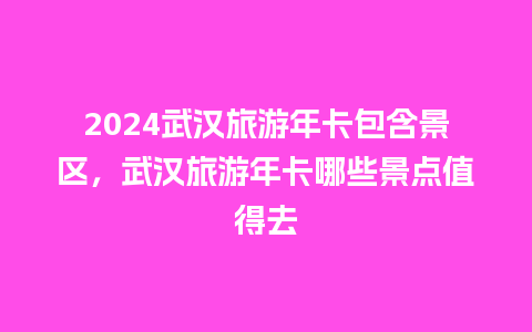 2024武汉旅游年卡包含景区，武汉旅游年卡哪些景点值得去