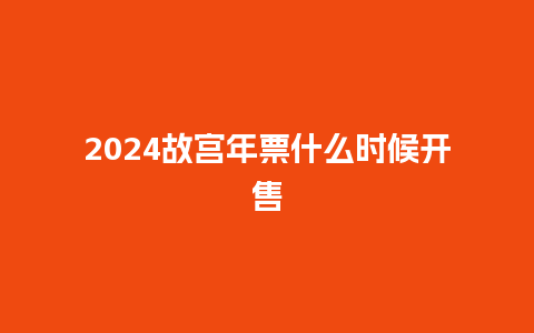 2024故宫年票什么时候开售