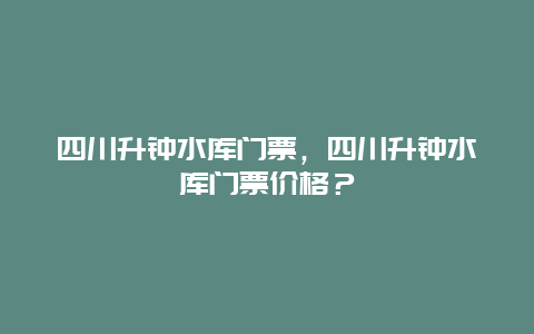 四川升钟水库门票，四川升钟水库门票价格？