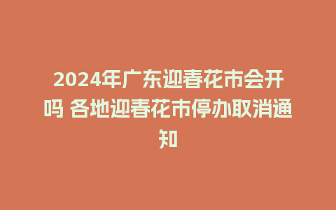 2024年广东迎春花市会开吗 各地迎春花市停办取消通知