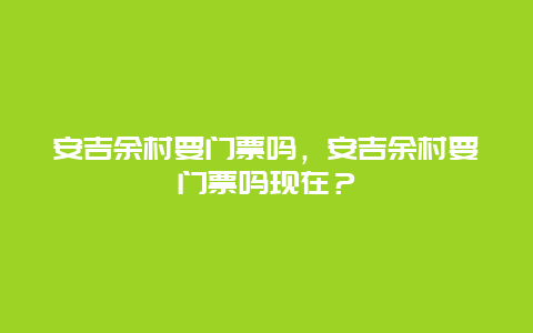 安吉余村要门票吗，安吉余村要门票吗现在？