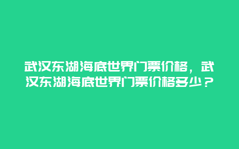 武汉东湖海底世界门票价格，武汉东湖海底世界门票价格多少？