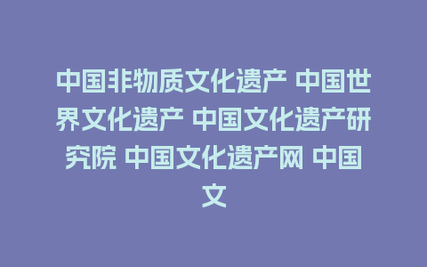 中国非物质文化遗产 中国世界文化遗产 中国文化遗产研究院 中国文化遗产网 中国文