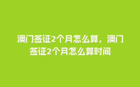 澳门签证2个月怎么算，澳门签证2个月怎么算时间