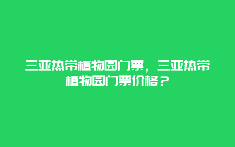 三亚热带植物园门票，三亚热带植物园门票价格？