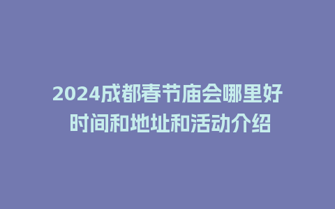 2024成都春节庙会哪里好 时间和地址和活动介绍