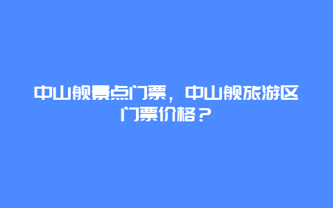 中山舰景点门票，中山舰旅游区门票价格？