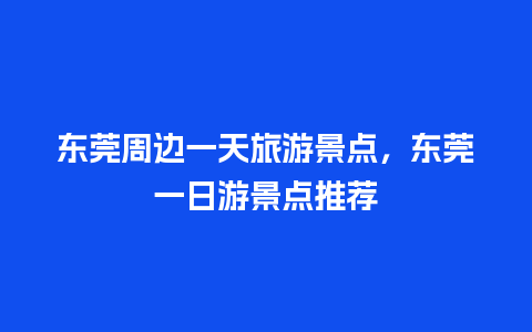 东莞周边一天旅游景点，东莞一日游景点推荐