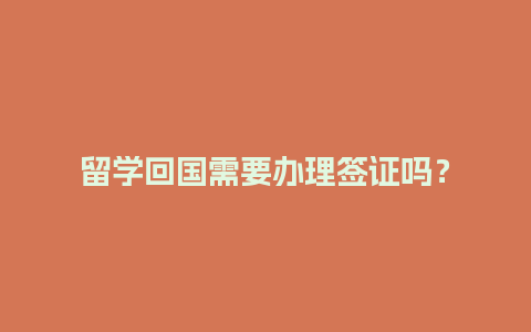 留学回国需要办理签证吗？