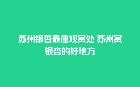 苏州银杏最佳观赏处 苏州赏银杏的好地方