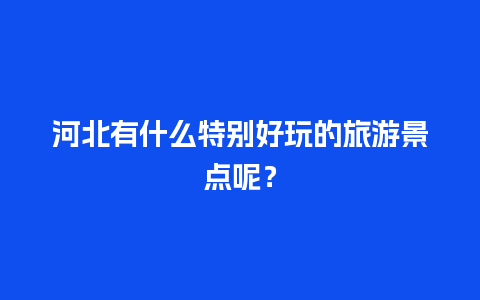 河北有什么特别好玩的旅游景点呢？