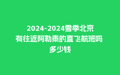 2024-2024雪季北京有往返阿勒泰的直飞航班吗 多少钱