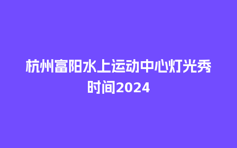 杭州富阳水上运动中心灯光秀时间2024