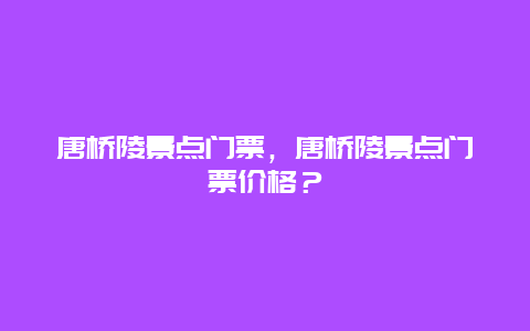 唐桥陵景点门票，唐桥陵景点门票价格？