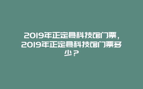 2024年正定县科技馆门票，2024年正定县科技馆门票多少？