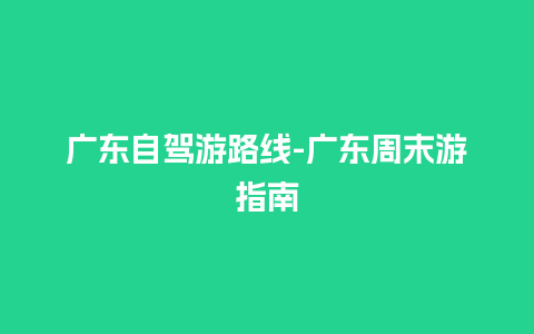 广东自驾游路线-广东周末游指南