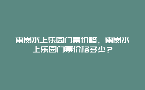 雷岗水上乐园门票价格，雷岗水上乐园门票价格多少？