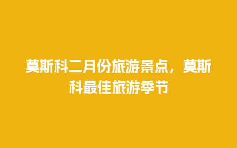 莫斯科二月份旅游景点，莫斯科最佳旅游季节