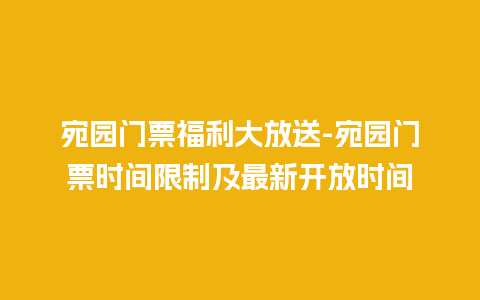 宛园门票福利大放送-宛园门票时间限制及最新开放时间