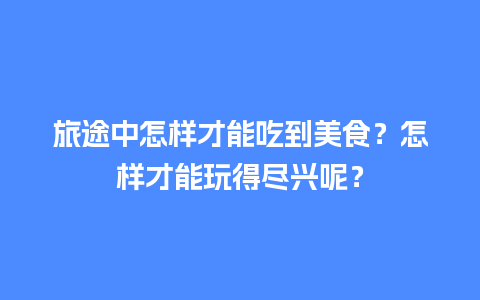 旅途中怎样才能吃到美食？怎样才能玩得尽兴呢？