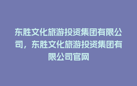 东胜文化旅游投资集团有限公司，东胜文化旅游投资集团有限公司官网