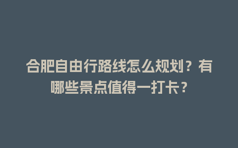 合肥自由行路线怎么规划？有哪些景点值得一打卡？