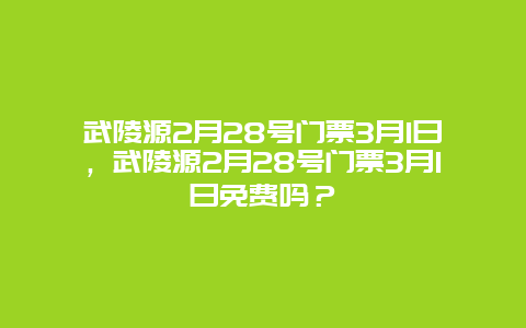 武陵源2月28号门票3月1日，武陵源2月28号门票3月1日免费吗？